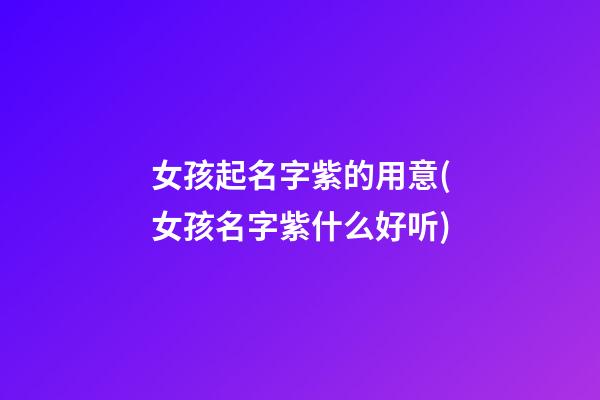 女孩起名字紫的用意(女孩名字紫什么好听)