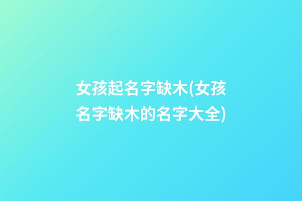 女孩起名字缺木(女孩名字缺木的名字大全)