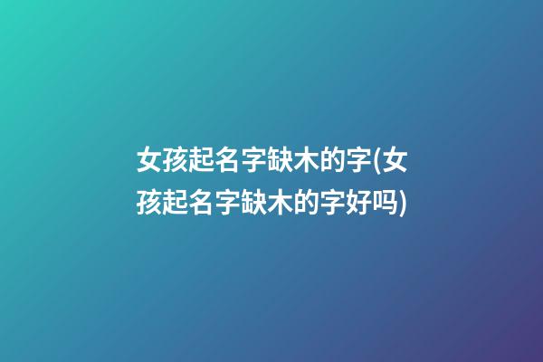 女孩起名字缺木的字(女孩起名字缺木的字好吗)