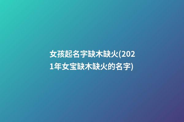 女孩起名字缺木缺火(2021年女宝缺木缺火的名字)