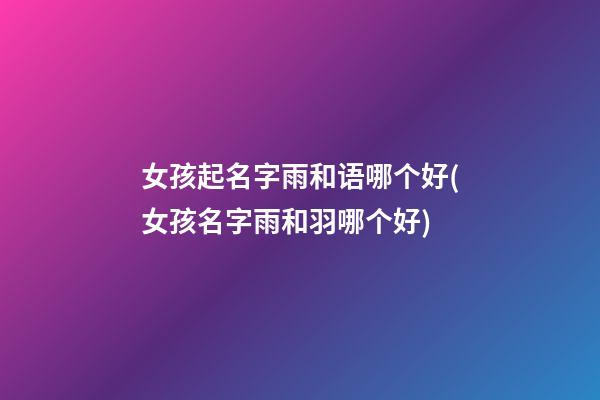 女孩起名字雨和语哪个好(女孩名字雨和羽哪个好)