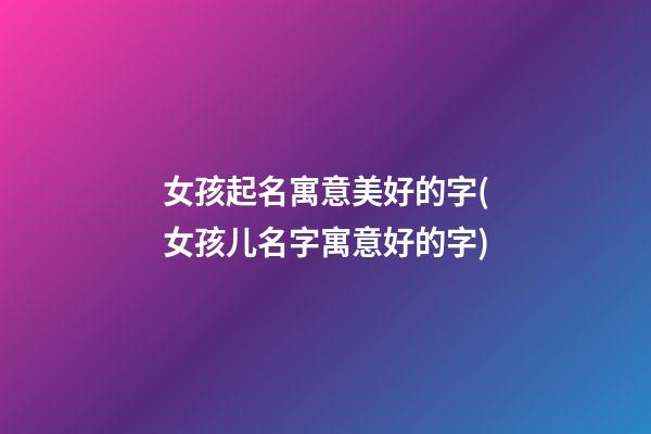 女孩起名寓意美好的字(女孩儿名字寓意好的字)