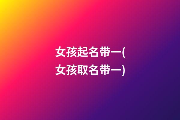 女孩起名带一(女孩取名带一)
