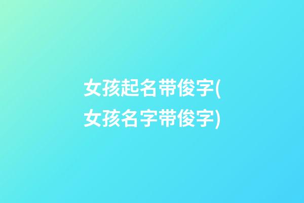 女孩起名带俊字(女孩名字带俊字)