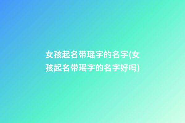 女孩起名带瑶字的名字(女孩起名带瑶字的名字好吗)