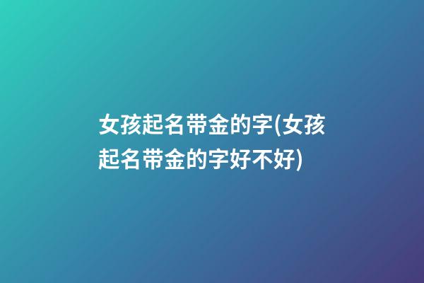 女孩起名带金的字(女孩起名带金的字好不好)