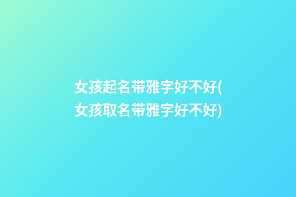 女孩起名带雅字好不好(女孩取名带雅字好不好)