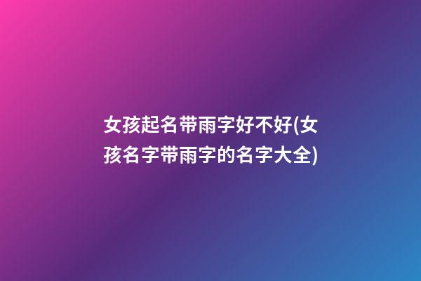 女孩起名带雨字好不好(女孩名字带雨字的名字大全)