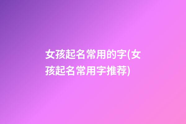 女孩起名常用的字(女孩起名常用字推荐)