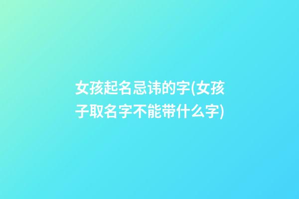 女孩起名忌讳的字(女孩子取名字不能带什么字)