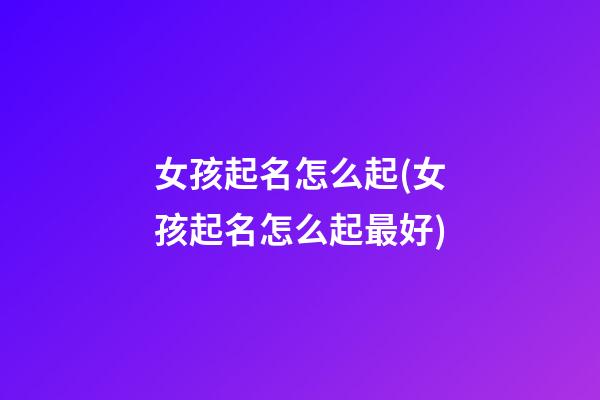女孩起名怎么起(女孩起名怎么起最好)