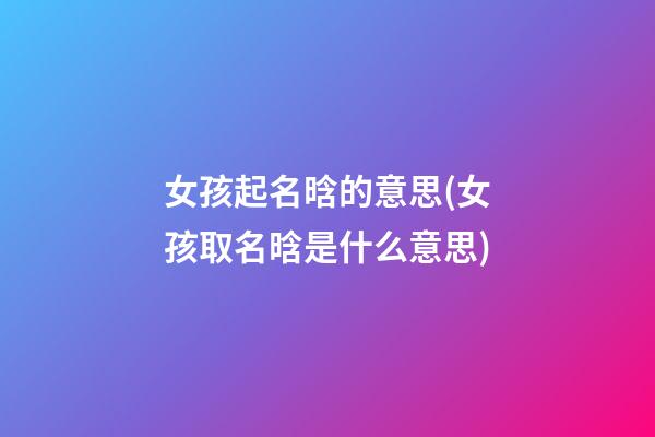 女孩起名晗的意思(女孩取名晗是什么意思)