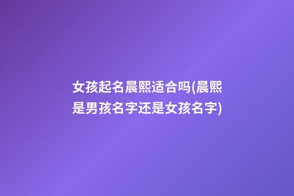 女孩起名晨熙适合吗(晨熙是男孩名字还是女孩名字)