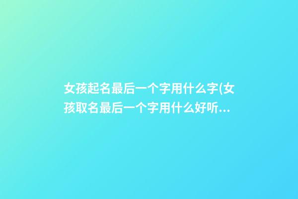 女孩起名最后一个字用什么字(女孩取名最后一个字用什么好听)