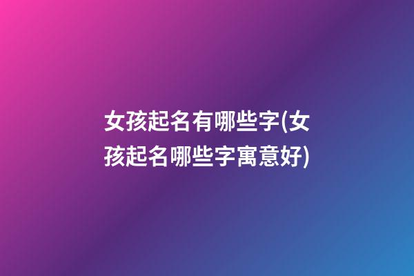 女孩起名有哪些字(女孩起名哪些字寓意好)