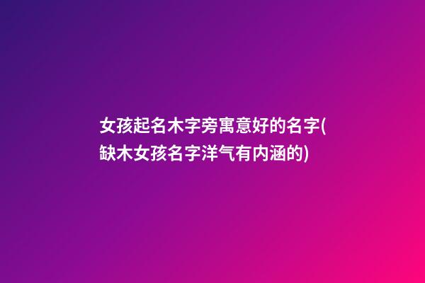 女孩起名木字旁寓意好的名字(缺木女孩名字洋气有内涵的)