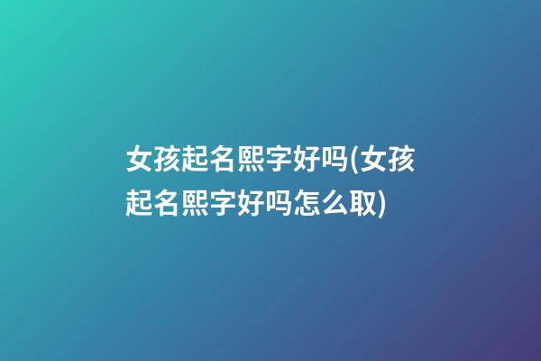 女孩起名熙字好吗(女孩起名熙字好吗怎么取)