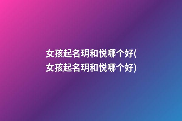 女孩起名玥和悦哪个好(女孩起名玥和悦哪个好)