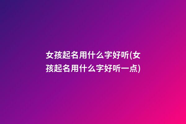 女孩起名用什么字好听(女孩起名用什么字好听一点)