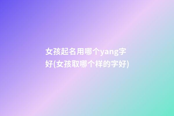女孩起名用哪个yang字好(女孩取哪个样的字好)