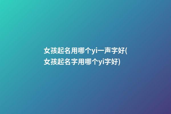 女孩起名用哪个yi一声字好(女孩起名字用哪个yi字好)