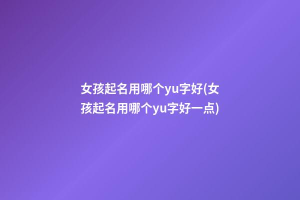 女孩起名用哪个yu字好(女孩起名用哪个yu字好一点)