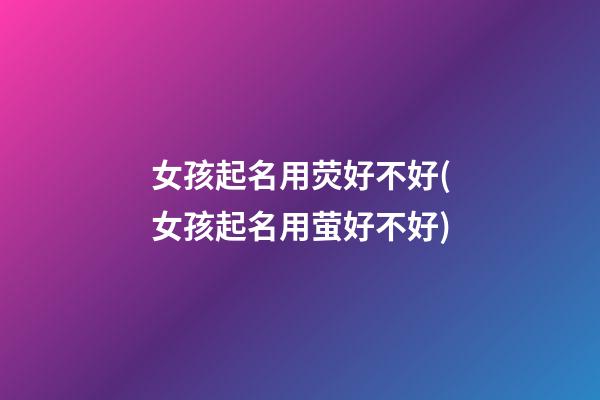 女孩起名用荧好不好(女孩起名用萤好不好)
