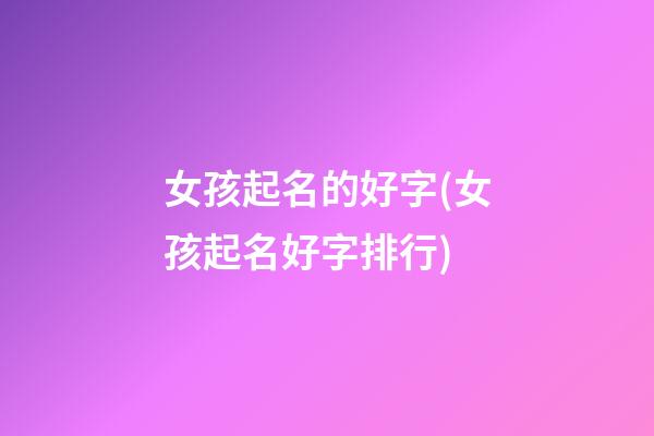 女孩起名的好字(女孩起名好字排行)