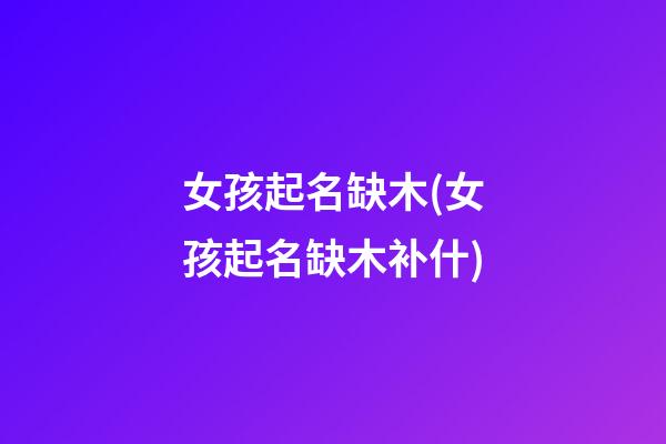 女孩起名缺木(女孩起名缺木补什)