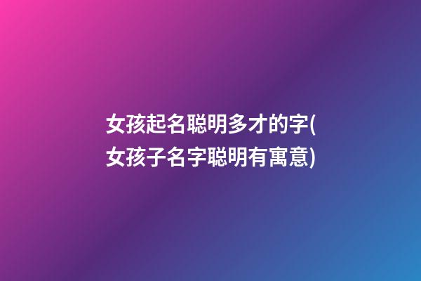 女孩起名聪明多才的字(女孩子名字聪明有寓意)