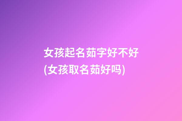 女孩起名茹字好不好(女孩取名茹好吗)