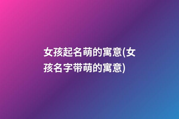 女孩起名萌的寓意(女孩名字带萌的寓意)