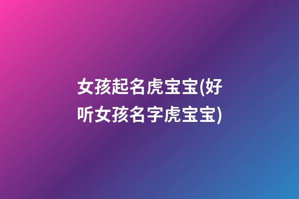 女孩起名虎宝宝(好听女孩名字虎宝宝)