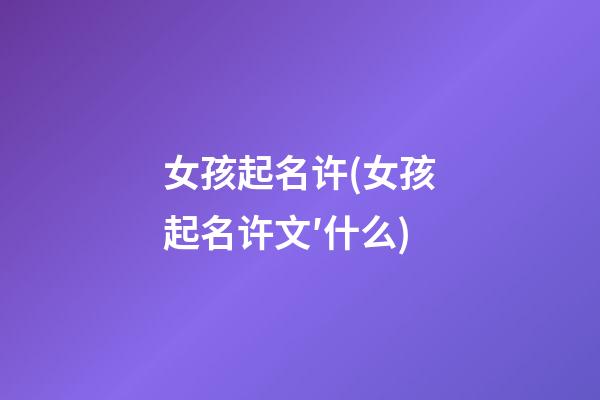 女孩起名许(女孩起名许文′什么)