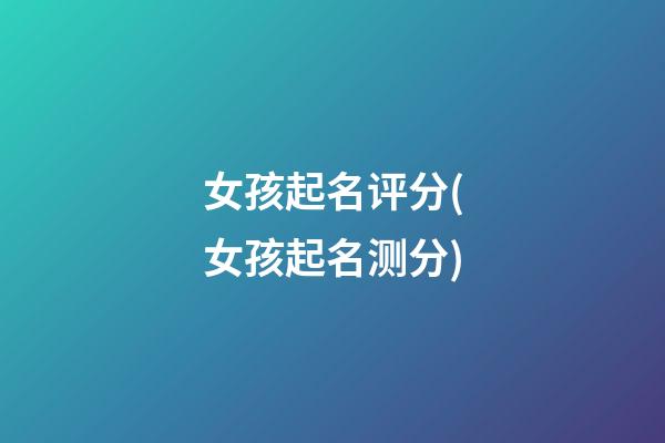 女孩起名评分(女孩起名测分)