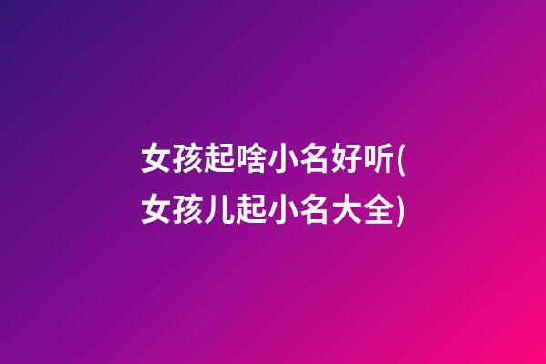 女孩起啥小名好听(女孩儿起小名大全)