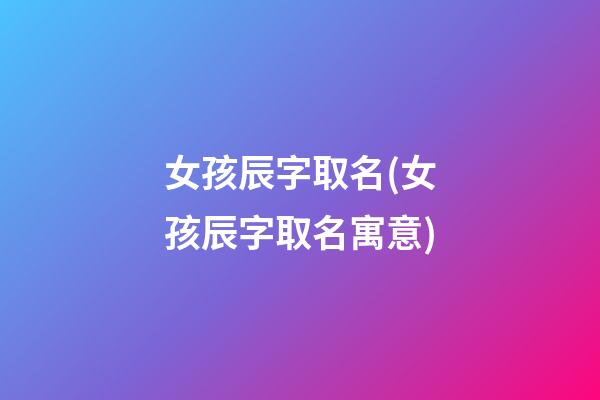 女孩辰字取名(女孩辰字取名寓意)