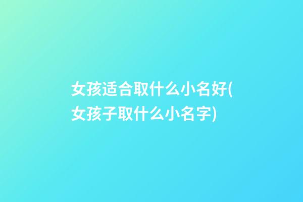 女孩适合取什么小名好(女孩子取什么小名字)
