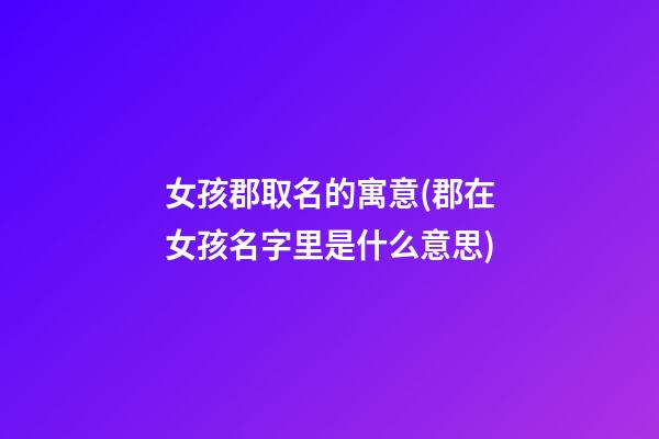 女孩郡取名的寓意(郡在女孩名字里是什么意思)