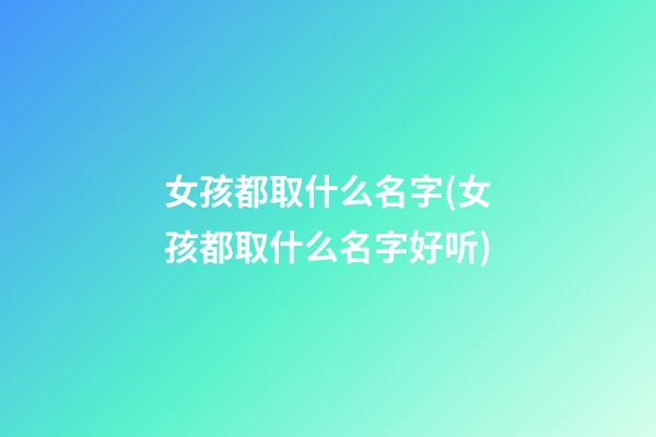 女孩都取什么名字(女孩都取什么名字好听)