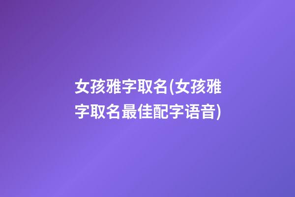 女孩雅字取名(女孩雅字取名最佳配字语音)