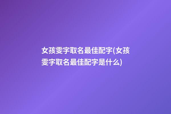 女孩雯字取名最佳配字(女孩雯字取名最佳配字是什么)
