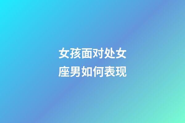 女孩面对处女座男如何表现-第1张-星座运势-玄机派