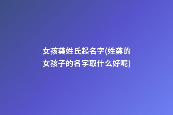 女孩龚姓氏起名字(姓龚的女孩子的名字取什么好呢)