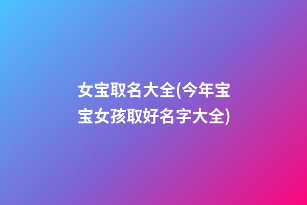 女宝取名大全(今年宝宝女孩取好名字大全)