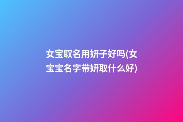 女宝取名用妍子好吗(女宝宝名字带妍取什么好)