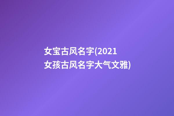 女宝古风名字(2021女孩古风名字大气文雅)