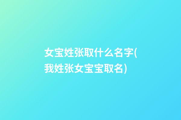 女宝姓张取什么名字(我姓张女宝宝取名)