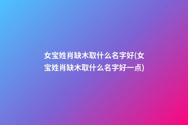 女宝姓肖缺木取什么名字好(女宝姓肖缺木取什么名字好一点)