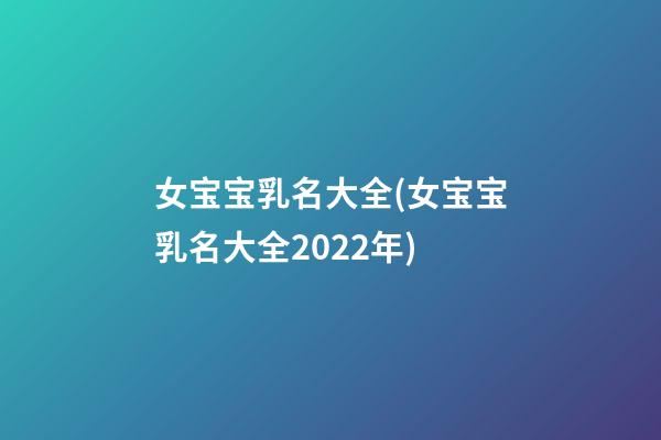 女宝宝乳名大全(女宝宝乳名大全2022年)